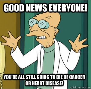 good news everyone youre all still going to die of cancer  - Good news everyone!