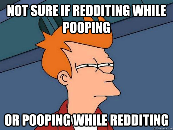 not sure if redditing while pooping or pooping while redditi - Futurama Fry