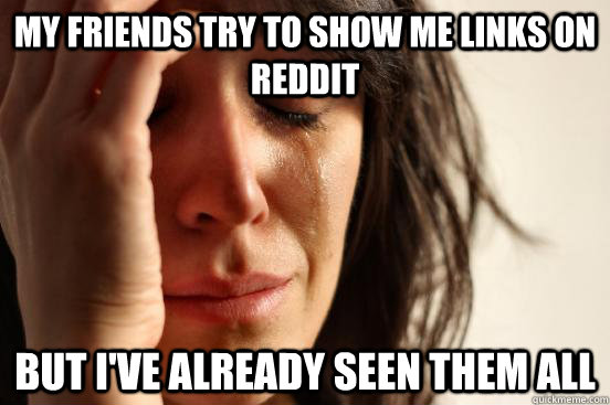 my friends try to show me links on reddit but ive already - First World Problems