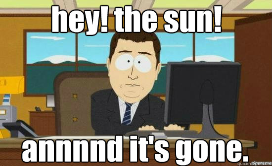 hey the sun annnnd its gone - aaaand its gone