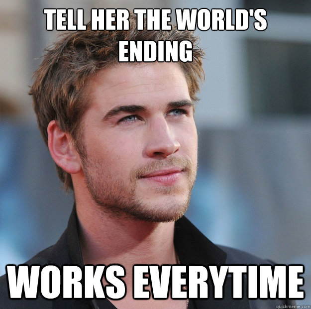 tell her the worlds ending works everytime - Attractive Guy Girl Advice