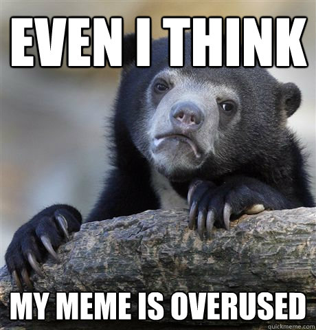 even i think my meme is overused - Confession Bear
