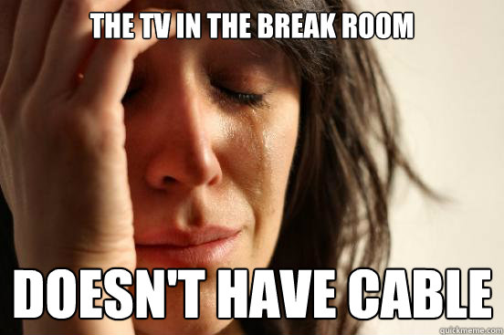 the tv in the break room doesnt have cable - First World Problems