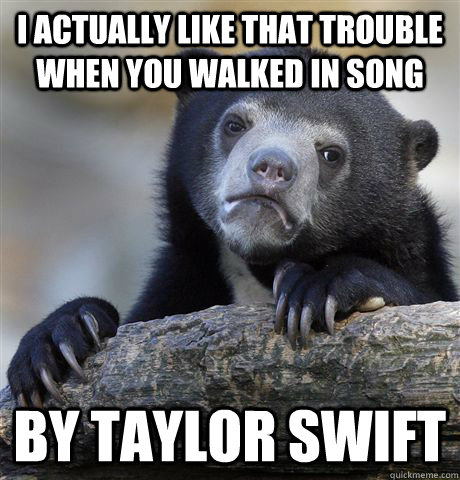 i actually like that trouble when you walked in song by tayl - Confession Bear