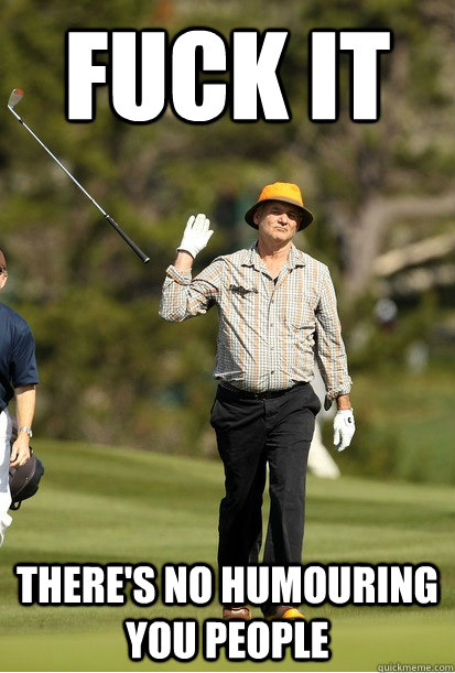 fuck it theres no humouring you people - bill murray golf