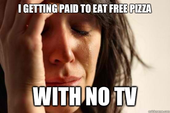 I getting paid to eat free pizza With no tv - First World Problems