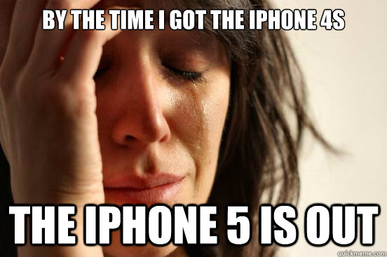 by the time i got the iphone 4s the iphone 5 is out - First World Problems