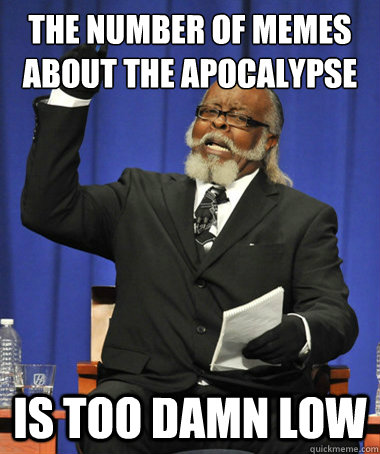the number of memes about the apocalypse is too damn low - The Rent Is Too Damn High