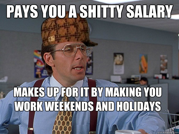 pays you a shitty salary makes up for it by making you work - Scumbag Boss