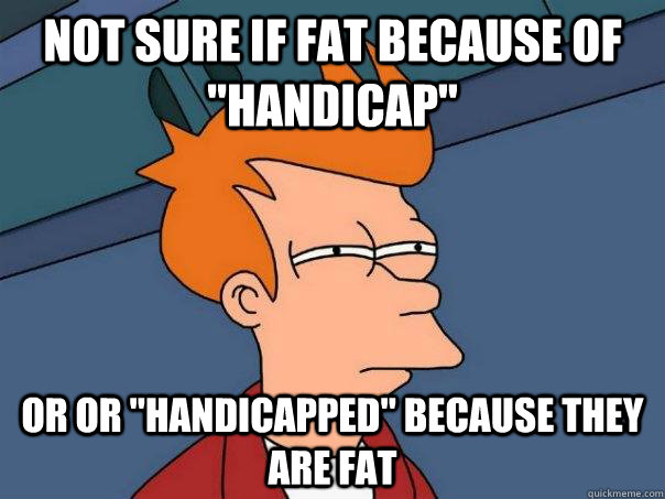 not sure if fat because of handicap or or handicapped be - Futurama Fry