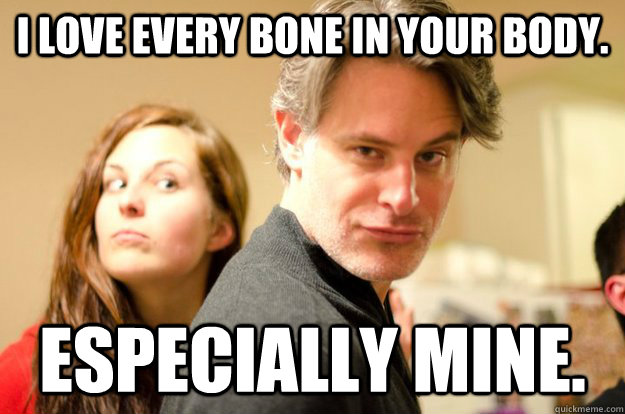 i love every bone in your body especially mine - Beatrice Boner