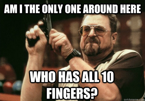 am i the only one around here who has all 10 fingers - Am I the only one