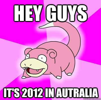 hey guys its 2012 in autralia - Slowpoke