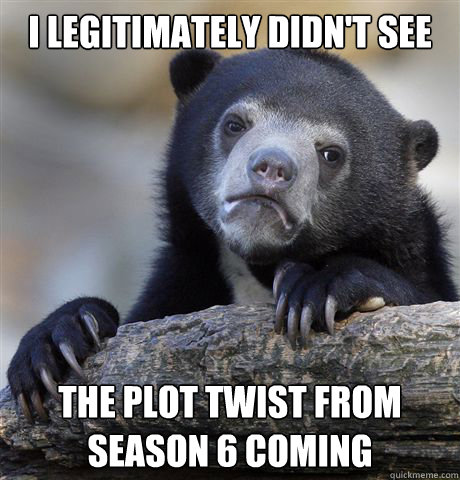 i legitimately didnt see the plot twist from season 6 comin - Confession Bear