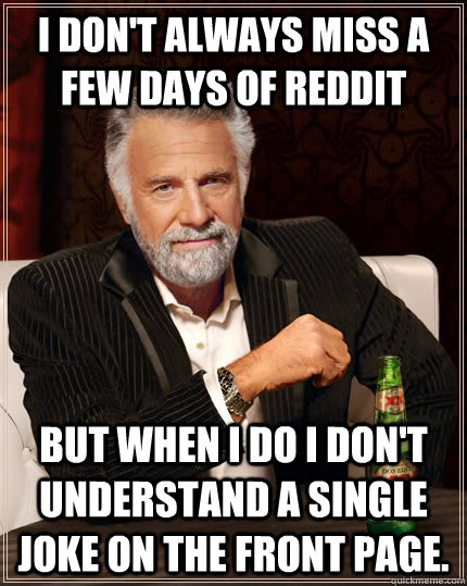 i dont always miss a few days of reddit but when i do i don - The Most Interesting Man In The World