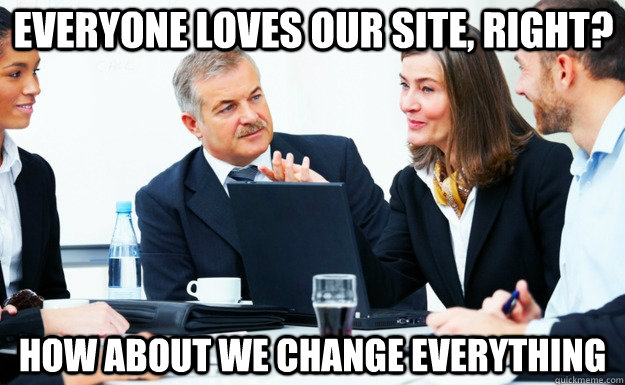 everyone loves our site right how about we change everythi -