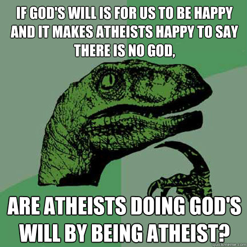 if gods will is for us to be happy and it makes atheists ha - Philosoraptor