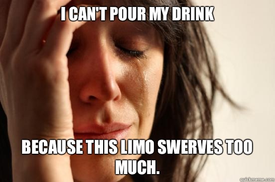 I cant pour my drink Because this limo swerves too much - First World Problems