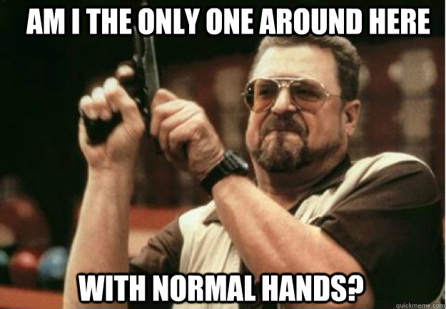 am i the only one around here with normal hands - Am I the Only one