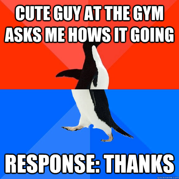 cute guy at the gym asks me hows it going response thanks - Socially Awesome Awkward Penguin