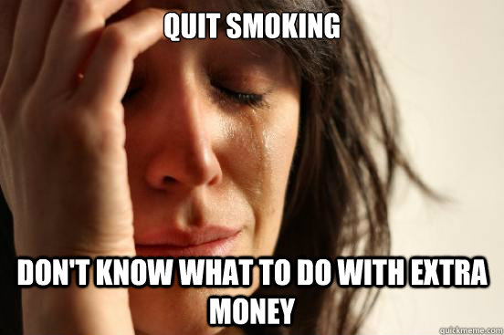 quit smoking dont know what to do with extra money - First World Problems