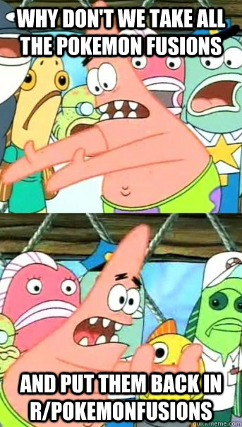 why dont we take all the pokemon fusions and put them back - Push it somewhere else Patrick
