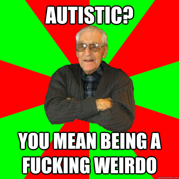 autistic you mean being a fucking weirdo - Bachelor Grandpa