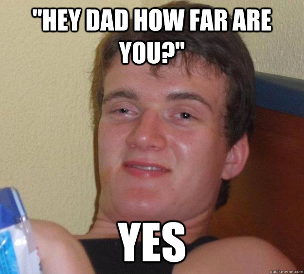 hey dad how far are you yes - 10 Guy
