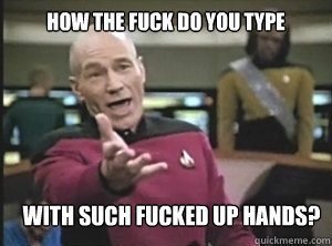 how the fuck do you type with such fucked up hands - Annoyed Picard