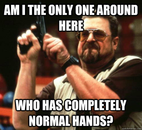 am i the only one around here who has completely normal hand - Am I The Only One Around Here