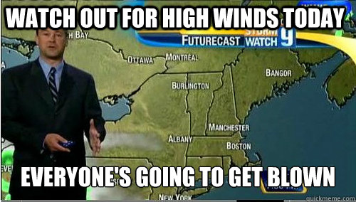 watch out for high winds today everyones going to get blown - My weather man the other day