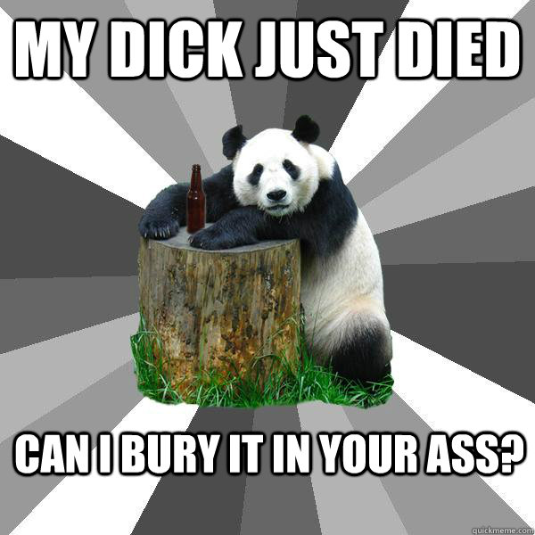 my dick just died can i bury it in your ass - Pickup-Line Panda