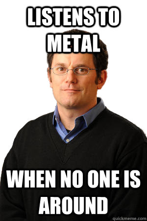listens to metal when no one is around - Repressed Suburban Father