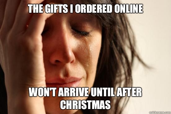 The gifts I ordered online Wont arrive until after Christmas - First World Problems