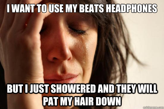 i want to use my beats headphones but i just showered and th - First World Problems