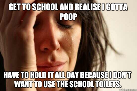 Get to school and realise I gotta poop Have to hold it all d - First World Problems