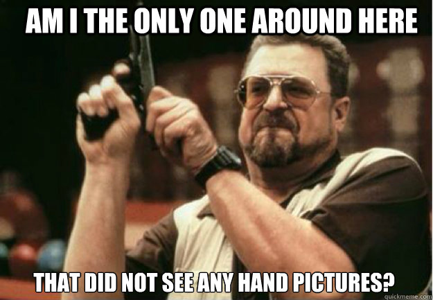 am i the only one around here that did not see any hand pict - Am I the Only one