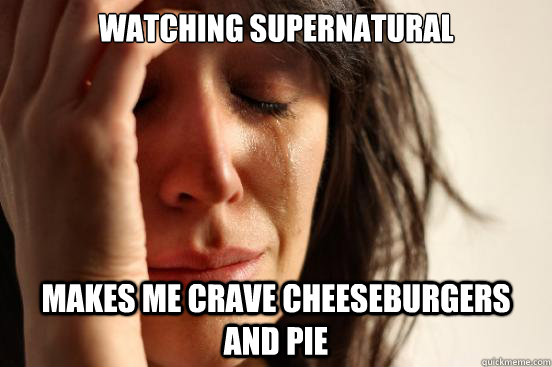 watching supernatural makes me crave cheeseburgers and pie - First World Problems