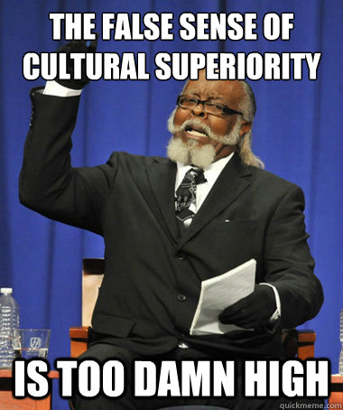 the false sense of cultural superiority is too damn high - The Rent Is Too Damn High