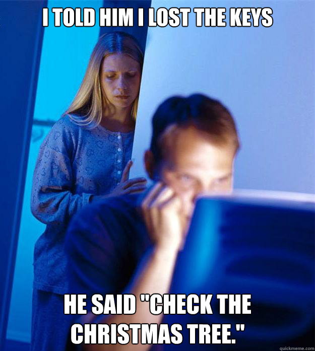 i told him i lost the keys he said check the christmas tree - Redditors Wife