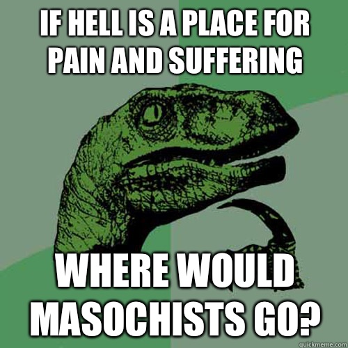 If hell is a place for pain and suffering Where would masoch - Philosoraptor