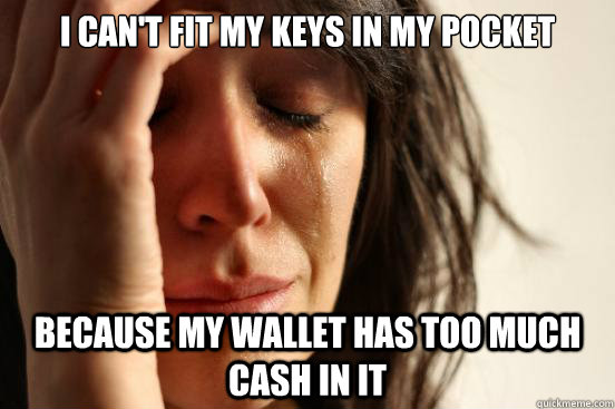 i cant fit my keys in my pocket because my wallet has too m - First World Problems