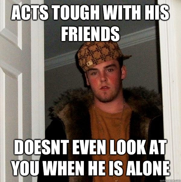 Acts tough with his friends Doesnt even look at you when alo - Scumbag Steve