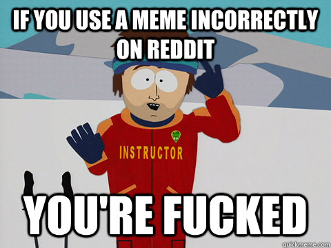 if you use a meme incorrectly on reddit youre fucked - Youre gonna have a bad time
