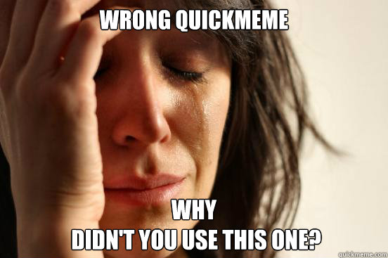 wrong quickmeme why didnt you use this one - First World Problems