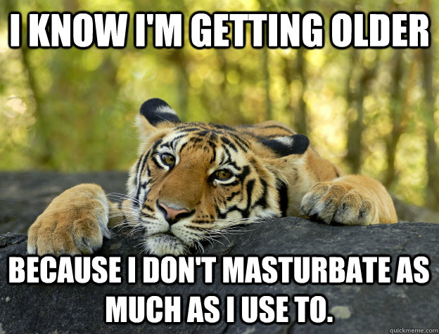 i know im getting older because i dont masturbate as much - Confession Tiger