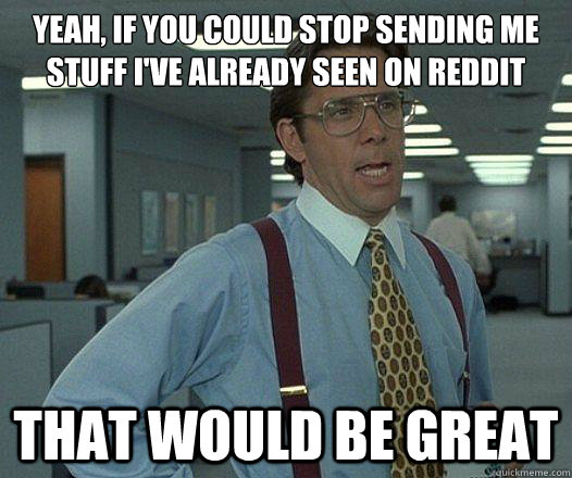 yeah if you could stop sending me stuff ive already seen o - Party Patrol Lumbergh