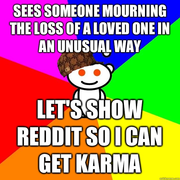 Sees someone mourning the loss of a loved one in an unusual - Scumbag Redditor