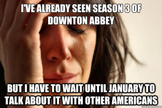 ive already seen season 3 of downton abbey but i have to wa - First World Problems