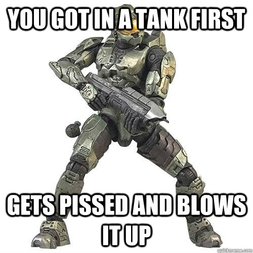 you got in a tank first gets pissed and blows it up - Scumbag Halo Teammate